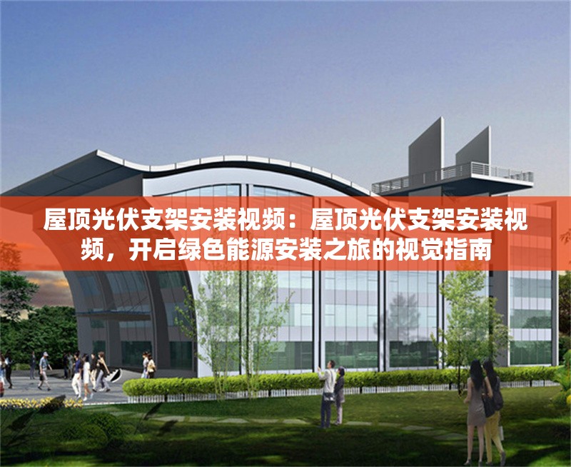 屋頂光伏支架安裝視頻：屋頂光伏支架安裝視頻，開(kāi)啟綠色能源安裝之旅的視覺(jué)指南