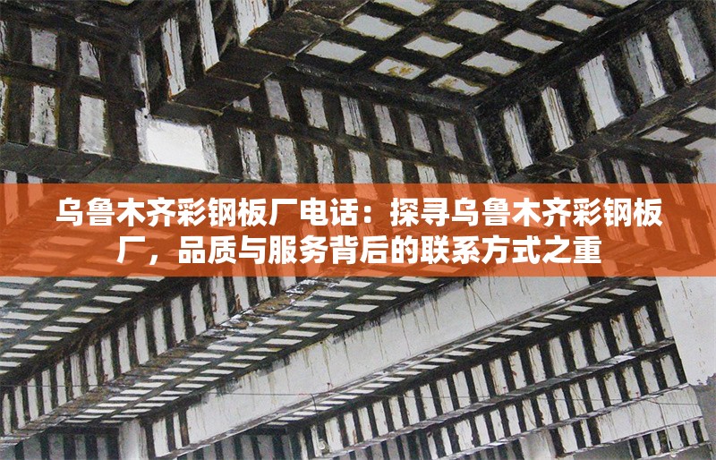 烏魯木齊彩鋼板廠電話：探尋烏魯木齊彩鋼板廠，品質(zhì)與服務(wù)背后的聯(lián)系方式之重 行業(yè)新聞