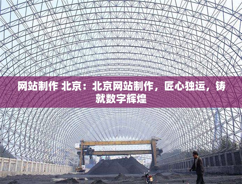 網(wǎng)站制作 北京：北京網(wǎng)站制作，匠心獨(dú)運(yùn)，鑄就數(shù)字輝煌
