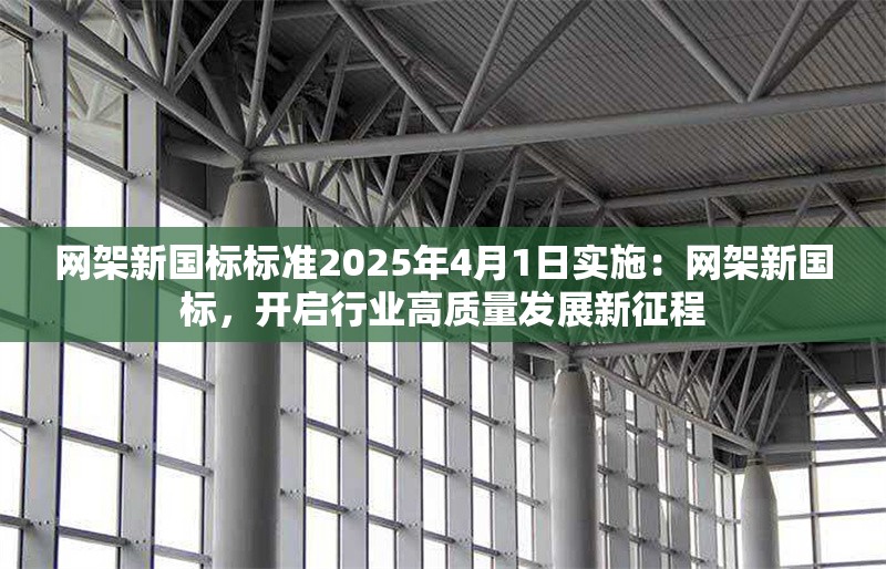 網(wǎng)架新國標(biāo)標(biāo)準(zhǔn)2025年4月1日實(shí)施：網(wǎng)架新國標(biāo)，開啟行業(yè)高質(zhì)量發(fā)展新征程