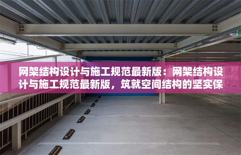 網(wǎng)架結(jié)構(gòu)設(shè)計與施工規(guī)范最新版：網(wǎng)架結(jié)構(gòu)設(shè)計與施工規(guī)范最新版，筑就空間結(jié)構(gòu)的堅實保障