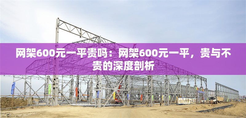 網(wǎng)架600元一平貴嗎：網(wǎng)架600元一平，貴與不貴的深度剖析