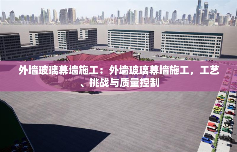 外墻玻璃幕墻施工：外墻玻璃幕墻施工，工藝、挑戰(zhàn)與質(zhì)量控制