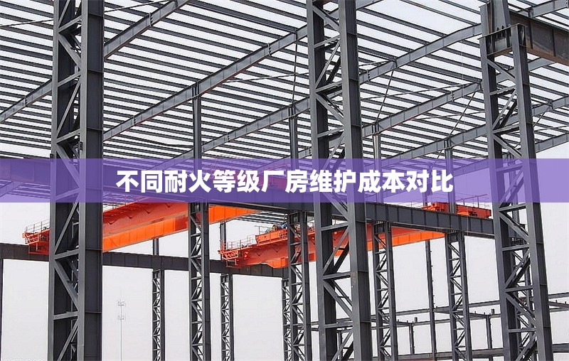 不同耐火等級廠房維護(hù)成本對比 行業(yè)新聞 第1張