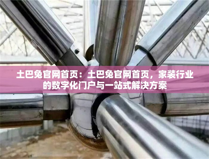 土巴兔官網(wǎng)首頁(yè)：土巴兔官網(wǎng)首頁(yè)，家裝行業(yè)的數(shù)字化門戶與一站式解決方案