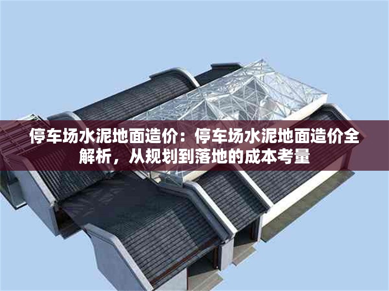 停車場水泥地面造價：停車場水泥地面造價全解析，從規(guī)劃到落地的成本考量