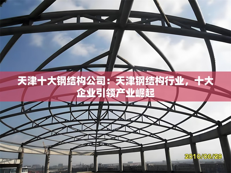 天津十大鋼結(jié)構(gòu)公司：天津鋼結(jié)構(gòu)行業(yè)，十大企業(yè)引領(lǐng)產(chǎn)業(yè)崛起