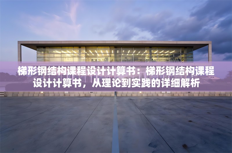 梯形鋼結(jié)構(gòu)課程設(shè)計計算書:梯形鋼結(jié)構(gòu)課程設(shè)計計算書,從理論到實(shí)踐的詳細(xì)解析