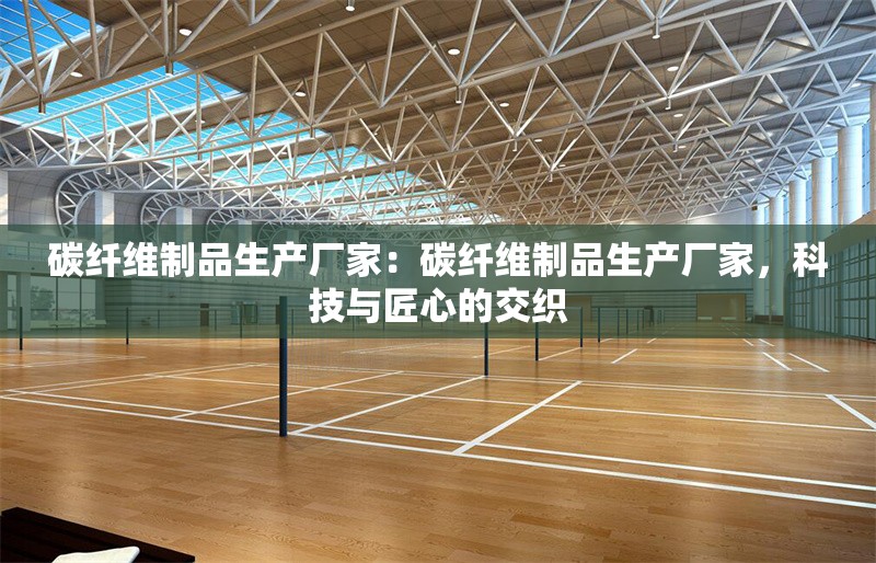 碳纖維制品生產(chǎn)廠家：碳纖維制品生產(chǎn)廠家，科技與匠心的交織