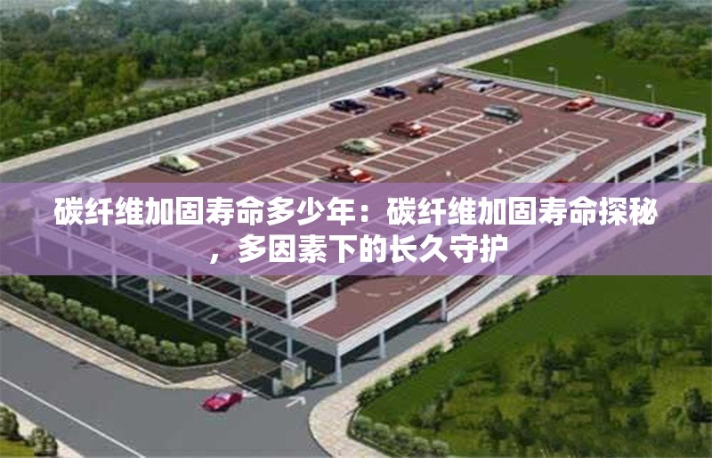 碳纖維加固壽命多少年：碳纖維加固壽命探秘，多因素下的長久守護(hù) 行業(yè)新聞