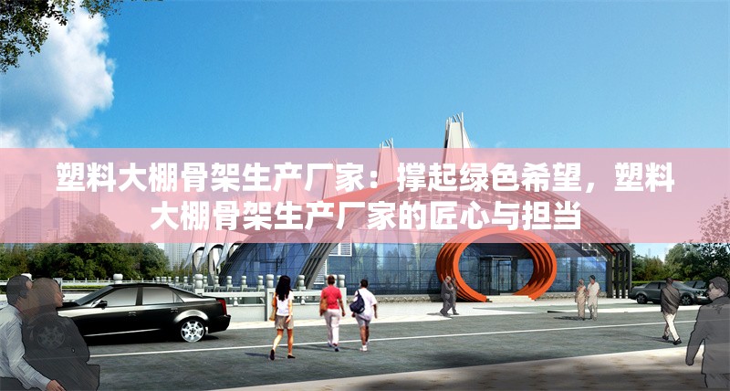 塑料大棚骨架生產(chǎn)廠家：撐起綠色希望，塑料大棚骨架生產(chǎn)廠家的匠心與擔當 行業(yè)新聞