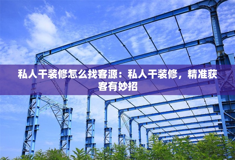 私人干裝修怎么找客源：私人干裝修，精準(zhǔn)獲客有妙招 行業(yè)新聞