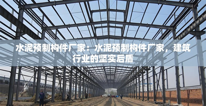 水泥預(yù)制構(gòu)件廠家：水泥預(yù)制構(gòu)件廠家，建筑行業(yè)的堅(jiān)實(shí)后盾