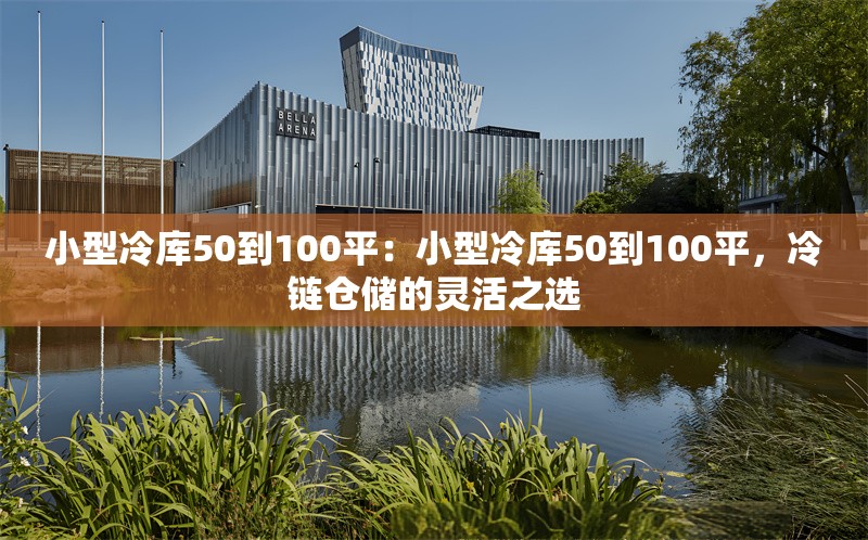 小型冷庫50到100平：小型冷庫50到100平，冷鏈倉儲(chǔ)的靈活之選 行業(yè)新聞