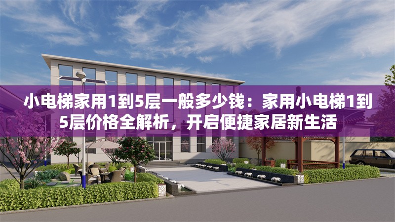 小電梯家用1到5層一般多少錢：家用小電梯1到5層價(jià)格全解析，開(kāi)啟便捷家居新生活