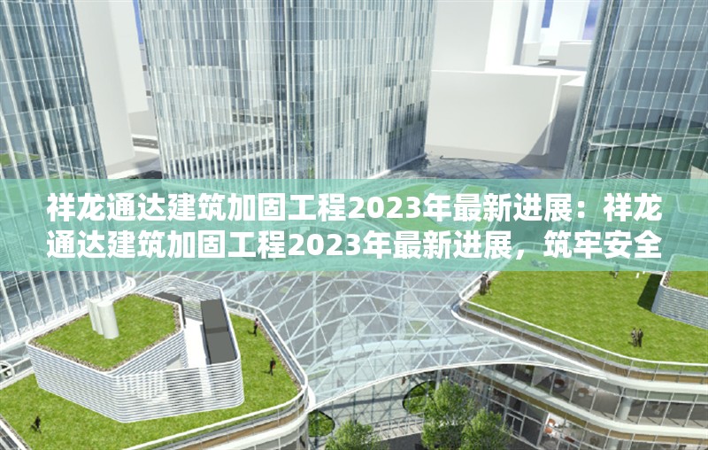 祥龍通達(dá)建筑加固工程2023年最新進(jìn)展：祥龍通達(dá)建筑加固工程2023年最新進(jìn)展，筑牢安全基石，共筑品質(zhì)未來