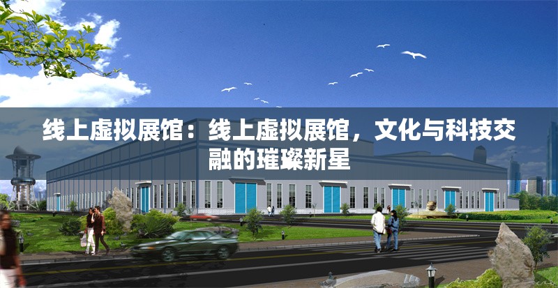 線上虛擬展館：線上虛擬展館，文化與科技交融的璀璨新星