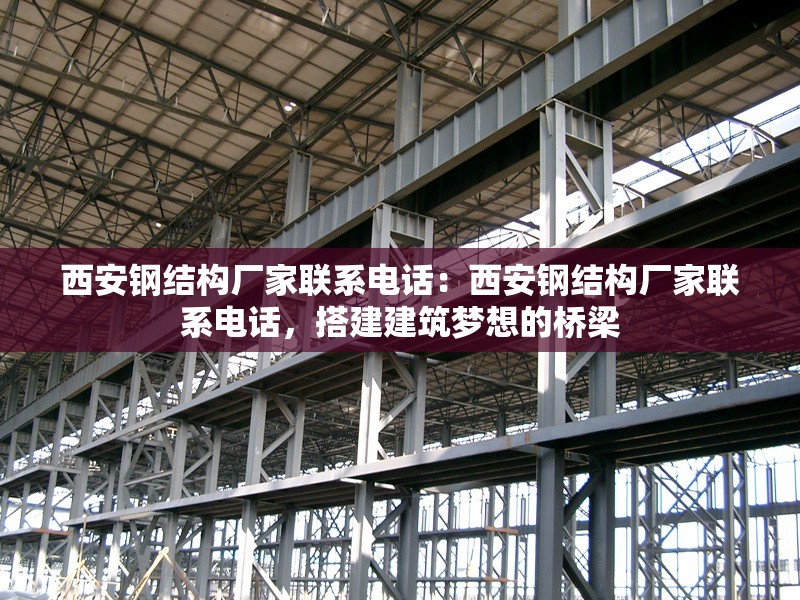 西安鋼結(jié)構(gòu)廠家聯(lián)系電話：西安鋼結(jié)構(gòu)廠家聯(lián)系電話，搭建建筑夢想的橋梁