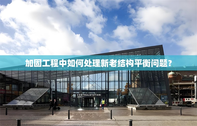 加固工程中如何處理新老結(jié)構(gòu)平衡問(wèn)題？ 行業(yè)新聞 第1張
