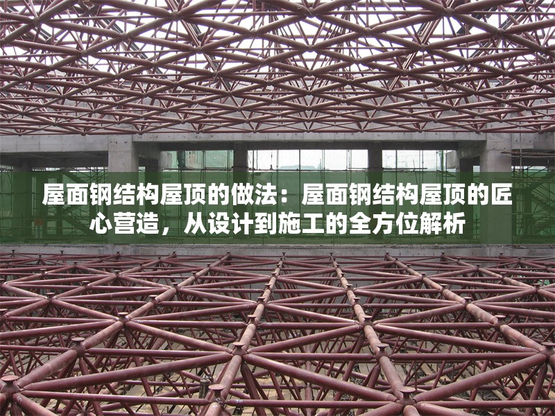 屋面鋼結(jié)構(gòu)屋頂?shù)淖龇ǎ何菝驿摻Y(jié)構(gòu)屋頂?shù)慕承臓I造，從設(shè)計到施工的全方位解析