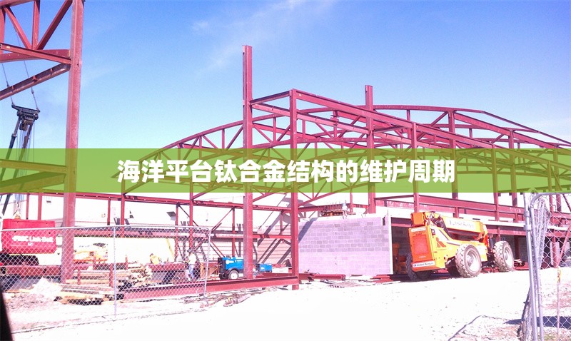 海洋平臺(tái)鈦合金結(jié)構(gòu)的維護(hù)周期