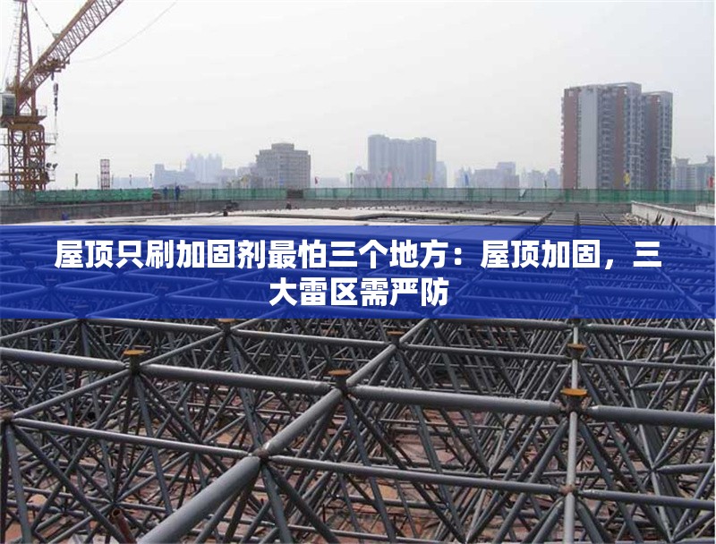 屋頂只刷加固劑最怕三個地方：屋頂加固，三大雷區(qū)需嚴防