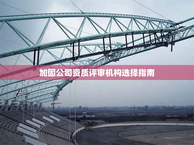 加固公司資質評審機構選擇指南