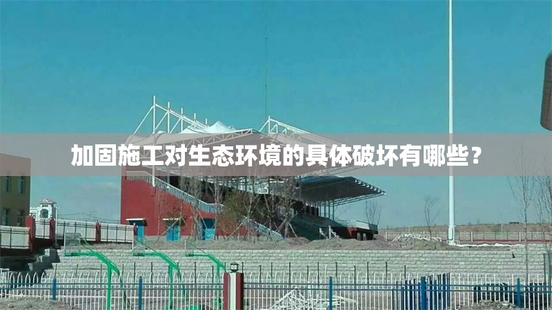 加固施工對生態(tài)環(huán)境的具體破壞有哪些？ 行業(yè)新聞 第1張