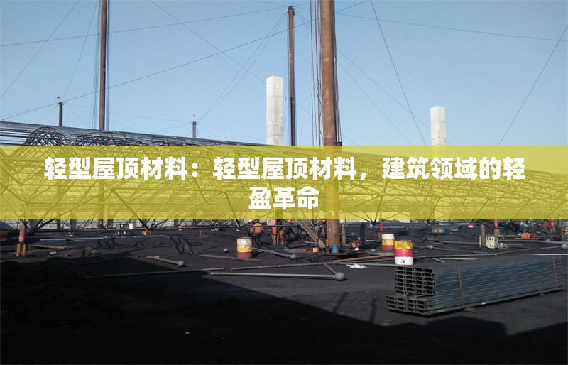 輕型屋頂材料：輕型屋頂材料，建筑領(lǐng)域的輕盈革命