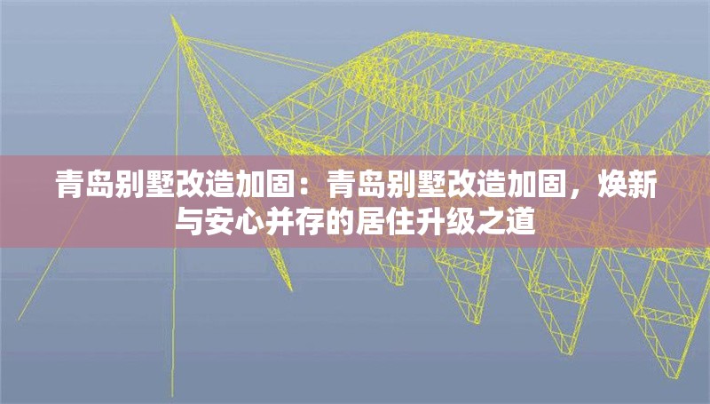 青島別墅改造加固：青島別墅改造加固，煥新與安心并存的居住升級之道