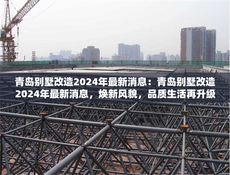 青島別墅改造2024年最新消息：青島別墅改造2024年最新消息，煥新風(fēng)貌，品質(zhì)生活再升級(jí) 行業(yè)新聞