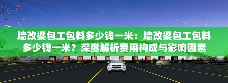 墻改梁包工包料多少錢一米：墻改梁包工包料多少錢一米？深度解析費(fèi)用構(gòu)成與影響因素 行業(yè)新聞