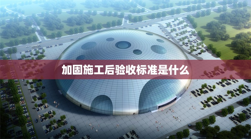 加固施工后驗收標準是什么