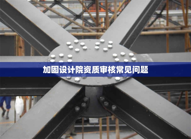 加固設(shè)計(jì)院資質(zhì)審核常見問題 行業(yè)新聞 第1張 加固設(shè)計(jì)院資質(zhì)審核常見問題 行業(yè)新聞 第1張