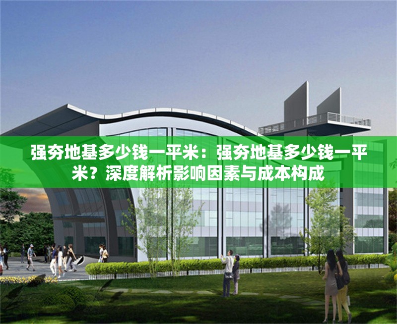 強(qiáng)夯地基多少錢(qián)一平米：強(qiáng)夯地基多少錢(qián)一平米？深度解析影響因素與成本構(gòu)成