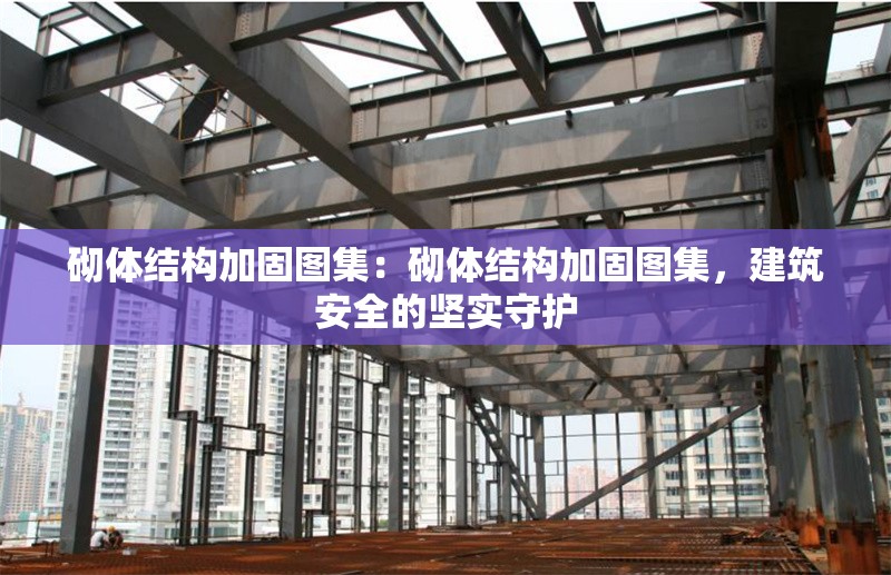 砌體結(jié)構(gòu)加固圖集：砌體結(jié)構(gòu)加固圖集，建筑安全的堅實守護