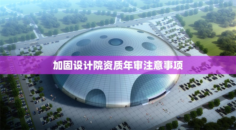 加固設(shè)計(jì)院資質(zhì)年審注意事項(xiàng) 行業(yè)新聞 第1張