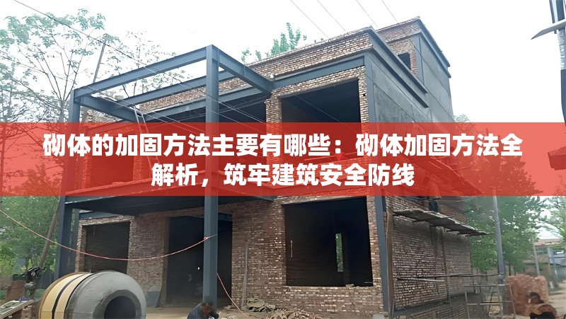 砌體的加固方法主要有哪些：砌體加固方法全解析，筑牢建筑安全防線 行業(yè)新聞