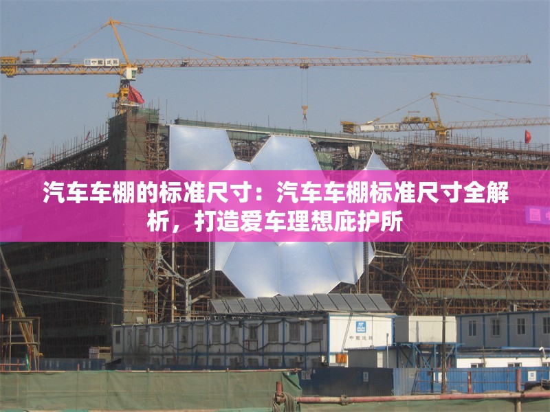 汽車車棚的標(biāo)準(zhǔn)尺寸：汽車車棚標(biāo)準(zhǔn)尺寸全解析，打造愛車?yán)硐氡幼o(hù)所
