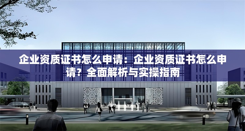企業(yè)資質(zhì)證書怎么申請：企業(yè)資質(zhì)證書怎么申請？全面解析與實(shí)操指南 行業(yè)新聞