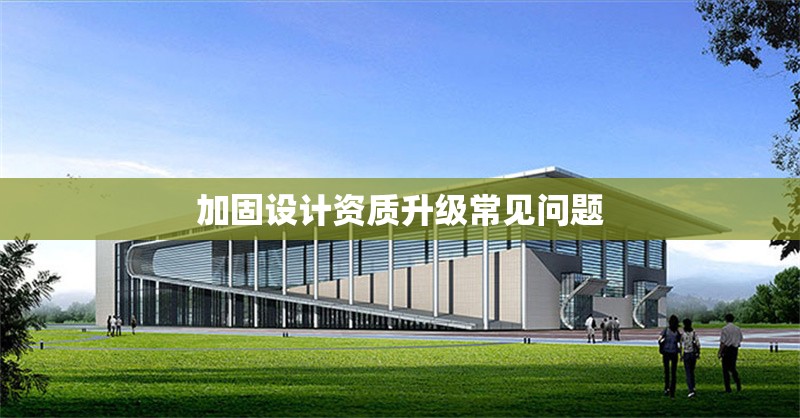 加固設(shè)計(jì)資質(zhì)升級(jí)常見問題 行業(yè)新聞 第1張 加固設(shè)計(jì)資質(zhì)升級(jí)常見問題 行業(yè)新聞 第1張