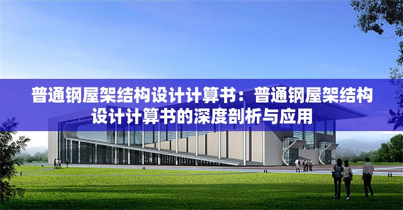 普通鋼屋架結(jié)構(gòu)設(shè)計(jì)計(jì)算書:普通鋼屋架結(jié)構(gòu)設(shè)計(jì)計(jì)算書的深度剖析與應(yīng)用