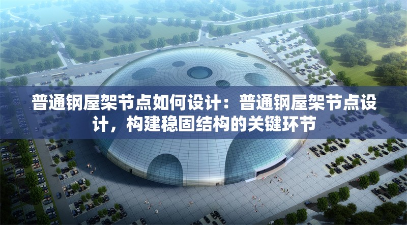 普通鋼屋架節(jié)點如何設(shè)計：普通鋼屋架節(jié)點設(shè)計，構(gòu)建穩(wěn)固結(jié)構(gòu)的關(guān)鍵環(huán)節(jié) 行業(yè)新聞