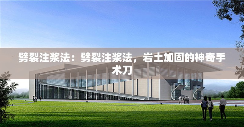 劈裂注漿法：劈裂注漿法，巖土加固的神奇手術(shù)刀