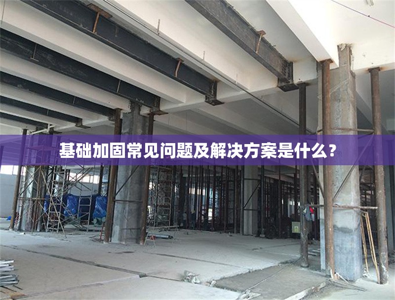 基礎(chǔ)加固常見問題及解決方案是什么？