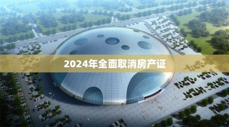 2024年全面取消房產(chǎn)證 行業(yè)新聞 第1張 2024年全面取消房產(chǎn)證 行業(yè)新聞 第1張