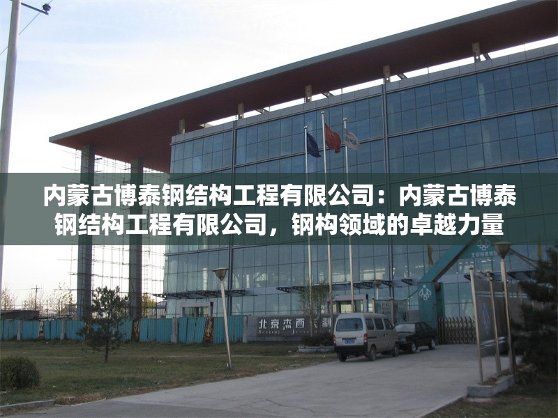 內(nèi)蒙古博泰鋼結(jié)構(gòu)工程有限公司:內(nèi)蒙古博泰鋼結(jié)構(gòu)工程有限公司,鋼構(gòu)領(lǐng)域的卓越力量