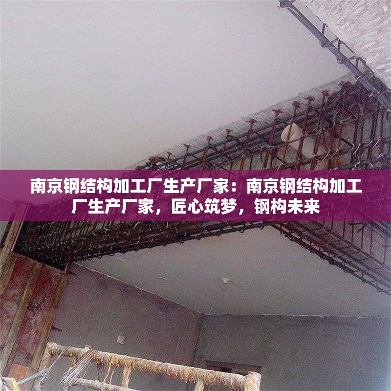 南京鋼結(jié)構(gòu)加工廠生產(chǎn)廠家：南京鋼結(jié)構(gòu)加工廠生產(chǎn)廠家，匠心筑夢，鋼構(gòu)未來