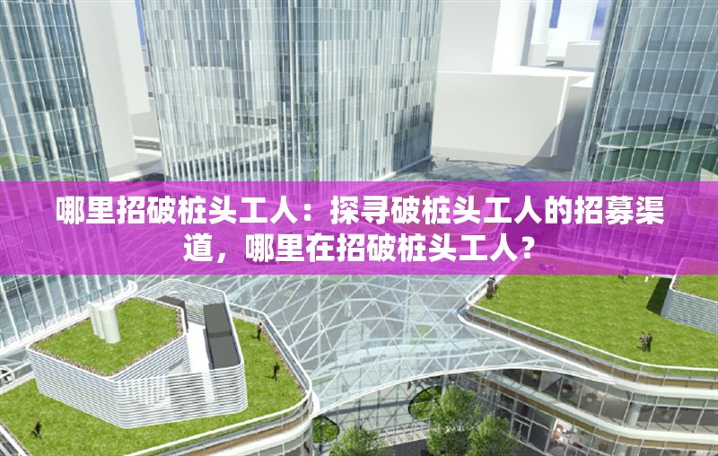 哪里招破樁頭工人：探尋破樁頭工人的招募渠道，哪里在招破樁頭工人？