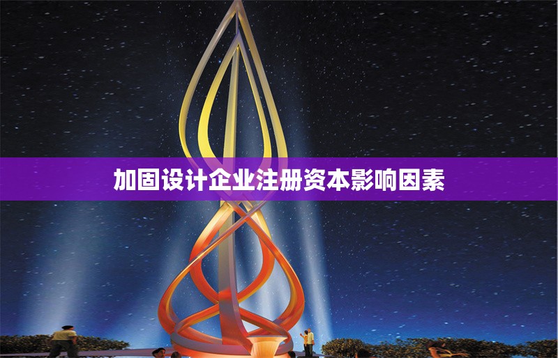 加固設計企業(yè)注冊資本影響因素 行業(yè)新聞 第1張